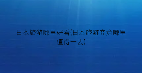 日本旅游哪里好看(日本旅游究竟哪里值得一去)