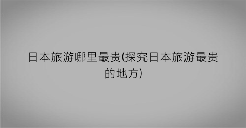 日本旅游哪里最贵(探究日本旅游最贵的地方)