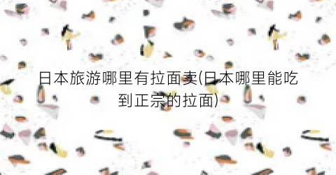 日本旅游哪里有拉面卖(日本哪里能吃到正宗的拉面)