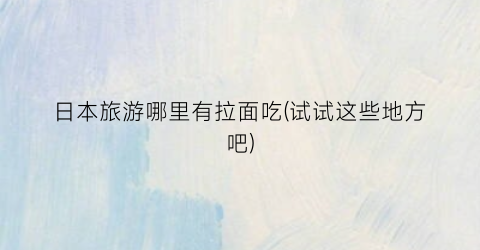 日本旅游哪里有拉面吃(试试这些地方吧)