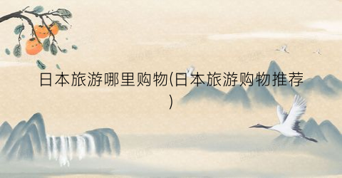 日本旅游哪里购物(日本旅游购物推荐)