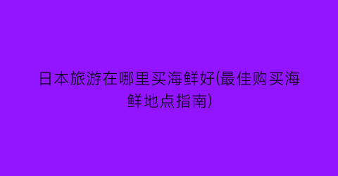 日本旅游在哪里买海鲜好(最佳购买海鲜地点指南)