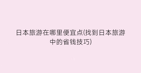 日本旅游在哪里便宜点(找到日本旅游中的省钱技巧)