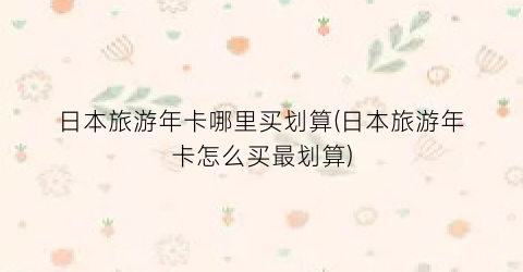 日本旅游年卡哪里买划算(日本旅游年卡怎么买最划算)