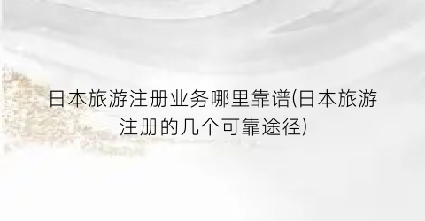 日本旅游注册业务哪里靠谱(日本旅游注册的几个可靠途径)