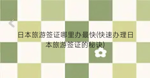 日本旅游签证哪里办最快(快速办理日本旅游签证的秘诀)