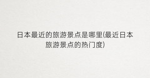 日本最近的旅游景点是哪里(最近日本旅游景点的热门度)