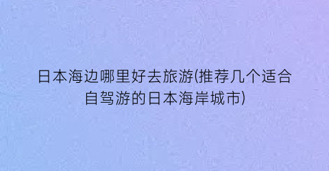 日本海边哪里好去旅游(推荐几个适合自驾游的日本海岸城市)