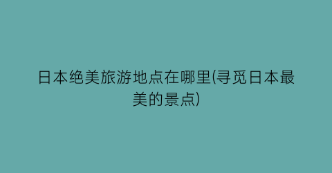 日本绝美旅游地点在哪里(寻觅日本最美的景点)