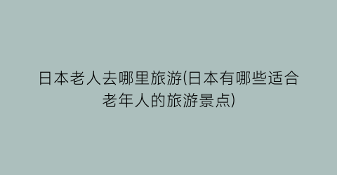 日本老人去哪里旅游(日本有哪些适合老年人的旅游景点)