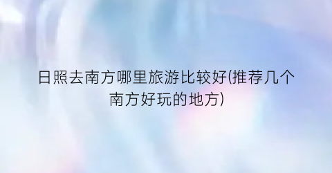 日照去南方哪里旅游比较好(推荐几个南方好玩的地方)