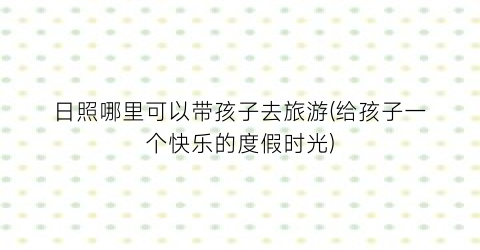 日照哪里可以带孩子去旅游(给孩子一个快乐的度假时光)