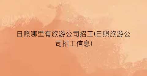 日照哪里有旅游公司招工(日照旅游公司招工信息)