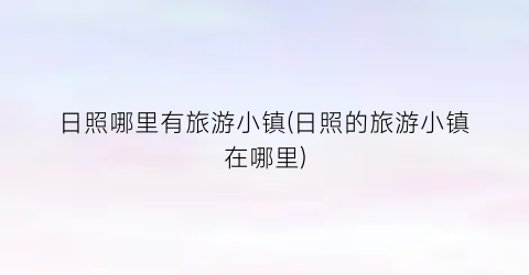 日照哪里有旅游小镇(日照的旅游小镇在哪里)