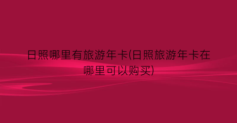 日照哪里有旅游年卡(日照旅游年卡在哪里可以购买)