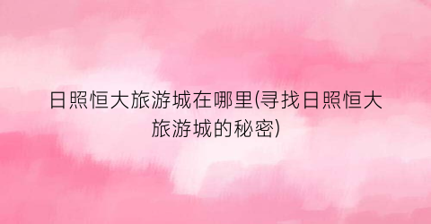 日照恒大旅游城在哪里(寻找日照恒大旅游城的秘密)