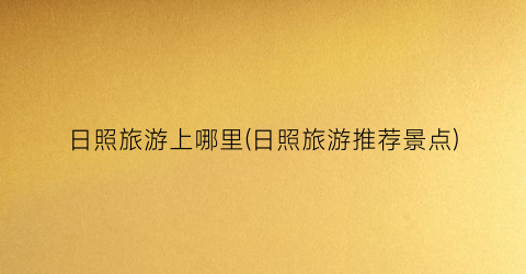 日照旅游上哪里(日照旅游推荐景点)