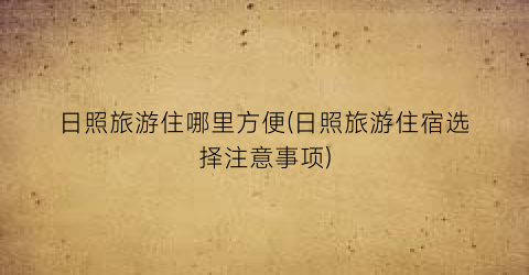 日照旅游住哪里方便(日照旅游住宿选择注意事项)