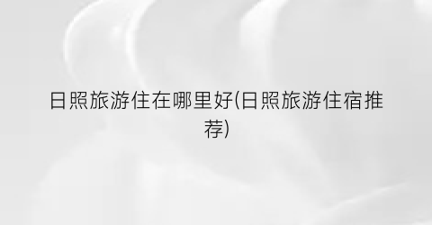 日照旅游住在哪里好(日照旅游住宿推荐)