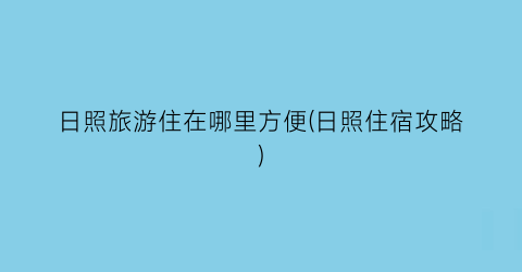 日照旅游住在哪里方便(日照住宿攻略)