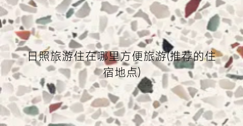 日照旅游住在哪里方便旅游(推荐的住宿地点)