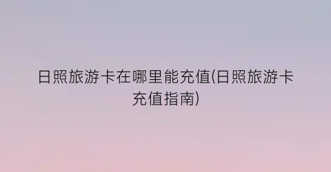 日照旅游卡在哪里能充值(日照旅游卡充值指南)