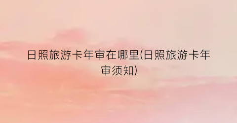 日照旅游卡年审在哪里(日照旅游卡年审须知)