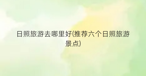 日照旅游去哪里好(推荐六个日照旅游景点)