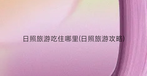 日照旅游吃住哪里(日照旅游攻略)