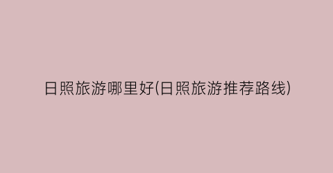 日照旅游哪里好(日照旅游推荐路线)