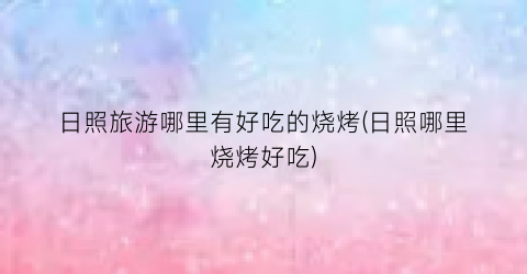 日照旅游哪里有好吃的烧烤(日照哪里烧烤好吃)