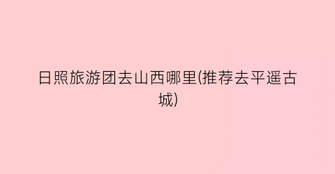 日照旅游团去山西哪里(推荐去平遥古城)