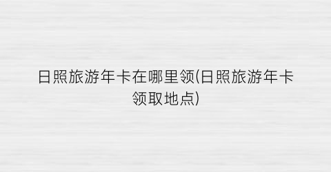 日照旅游年卡在哪里领(日照旅游年卡领取地点)