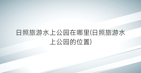 日照旅游水上公园在哪里(日照旅游水上公园的位置)