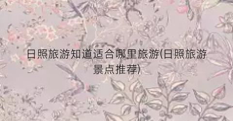 日照旅游知道适合哪里旅游(日照旅游景点推荐)
