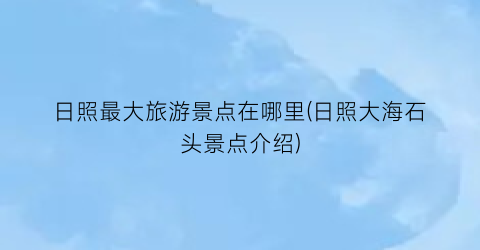 日照最大旅游景点在哪里(日照大海石头景点介绍)