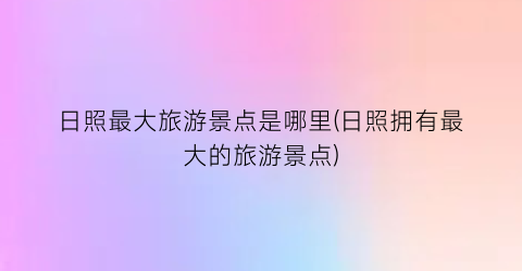日照最大旅游景点是哪里(日照拥有最大的旅游景点)