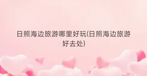 日照海边旅游哪里好玩(日照海边旅游好去处)