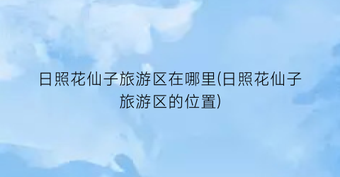 日照花仙子旅游区在哪里(日照花仙子旅游区的位置)