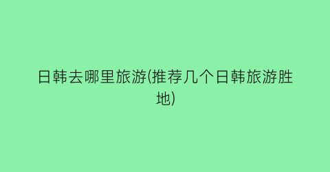 日韩去哪里旅游(推荐几个日韩旅游胜地)