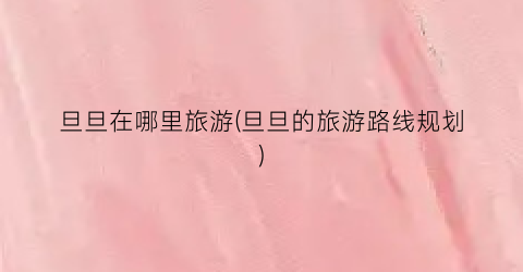 旦旦在哪里旅游(旦旦的旅游路线规划)