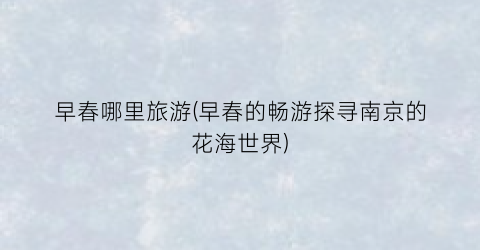 早春哪里旅游(早春的畅游探寻南京的花海世界)