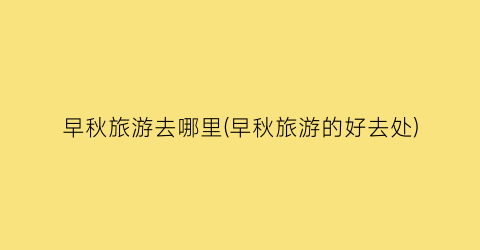 早秋旅游去哪里(早秋旅游的好去处)