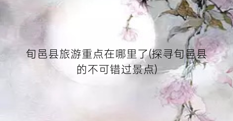 旬邑县旅游重点在哪里了(探寻旬邑县的不可错过景点)