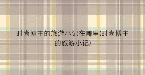 时尚博主的旅游小记在哪里(时尚博主的旅游小记)