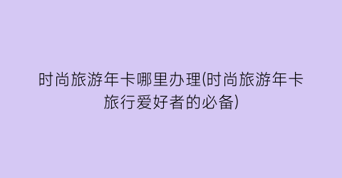 时尚旅游年卡哪里办理(时尚旅游年卡旅行爱好者的必备)