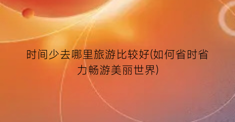 时间少去哪里旅游比较好(如何省时省力畅游美丽世界)