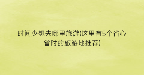 时间少想去哪里旅游(这里有5个省心省时的旅游地推荐)