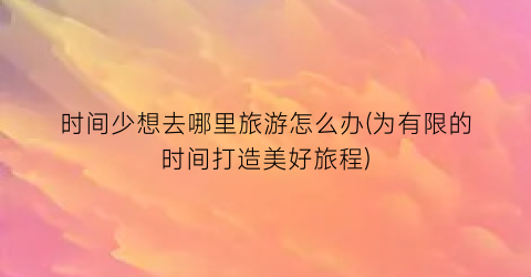 时间少想去哪里旅游怎么办(为有限的时间打造美好旅程)