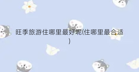 旺季旅游住哪里最好呢(住哪里最合适)